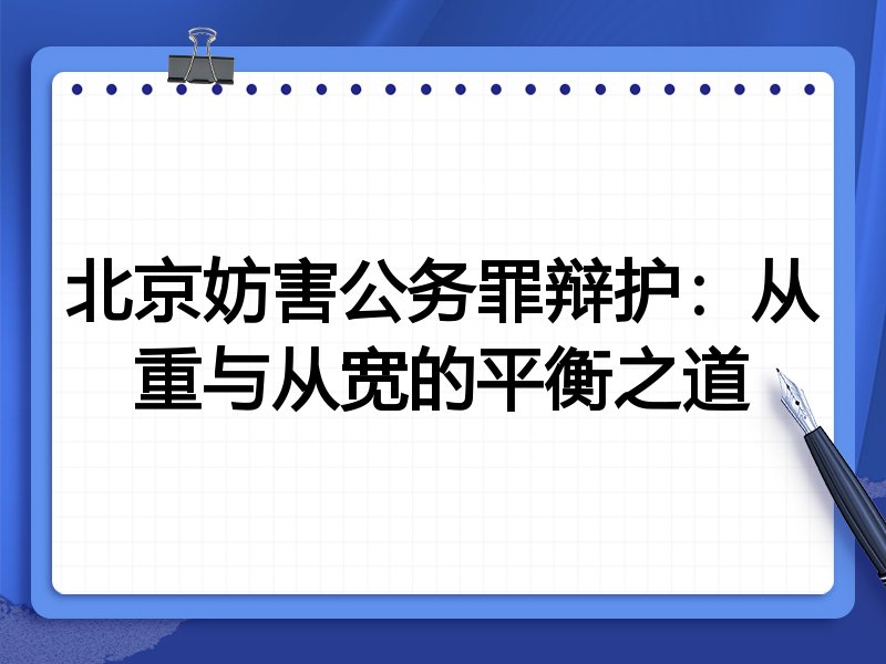 北京妨害公务罪辩护:从重与从宽的平衡之道