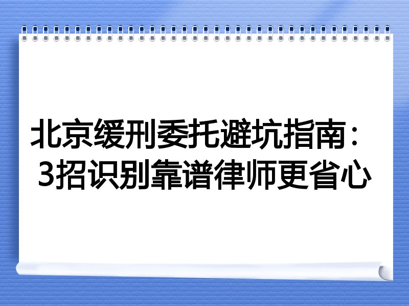 北京缓刑委托避坑指南：3招识别靠谱律师更省心