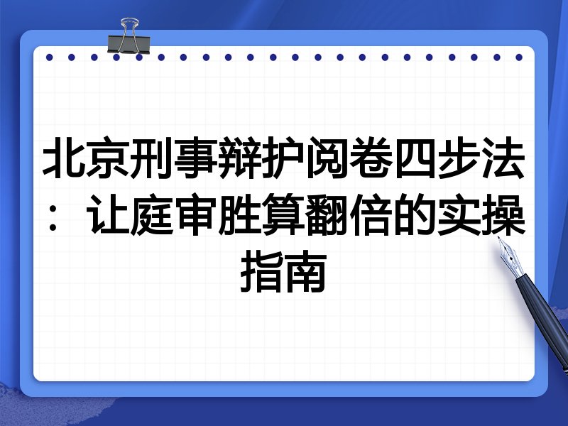 北京刑事辩护阅卷四步法:让庭审胜算翻倍的实操指南