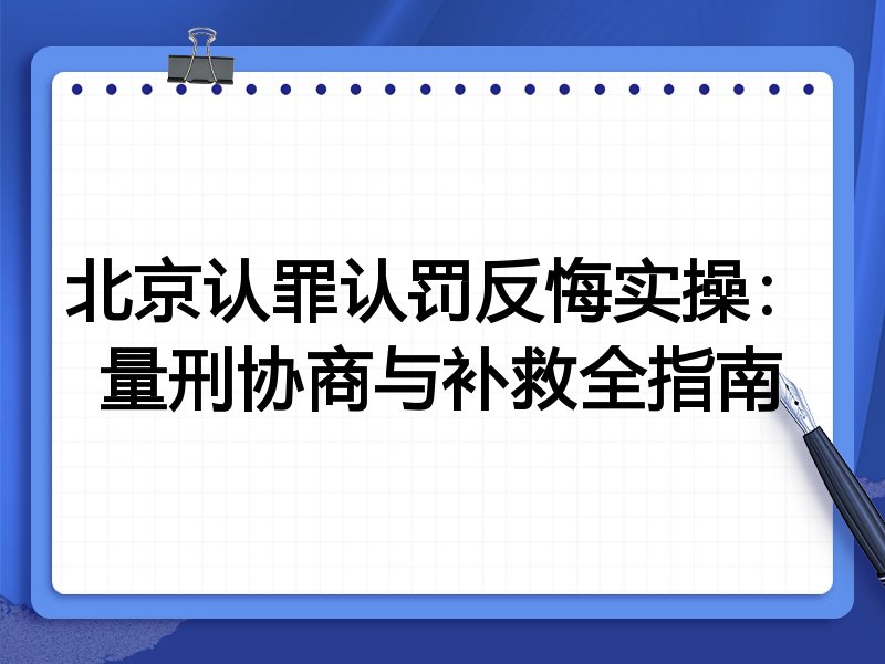 北京认罪认罚反悔实操:量刑协商与补救全指南