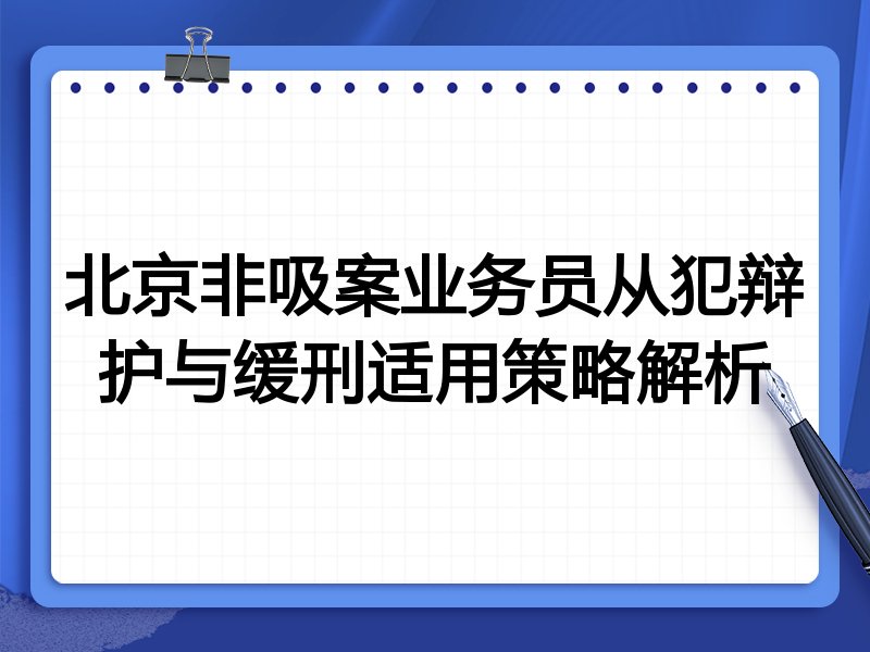 北京非吸案业务员从犯辩护与缓刑适用策略解析