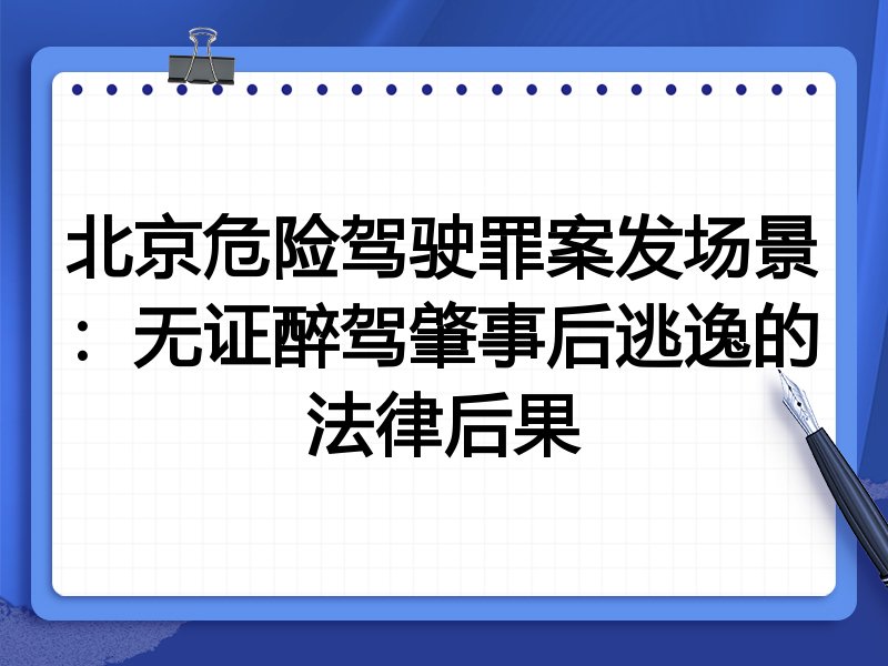 北京危险驾驶罪案发场景:无证醉驾肇事后逃逸的法律后果