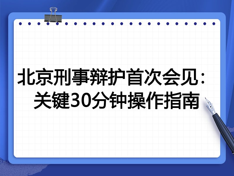 北京刑事辩护首次会见：关键30分钟操作指南