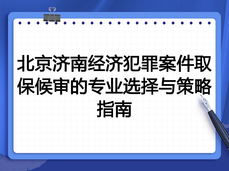 北京济南经济犯罪案件取保候审的专业选择与策略指南