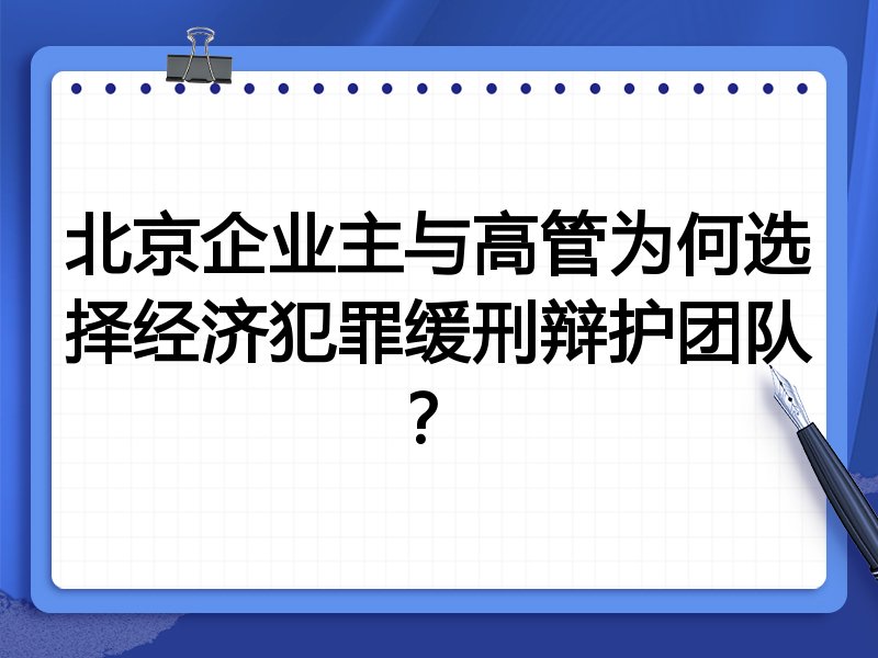 北京企业主与高管为何选择经济犯罪缓刑辩护团队？