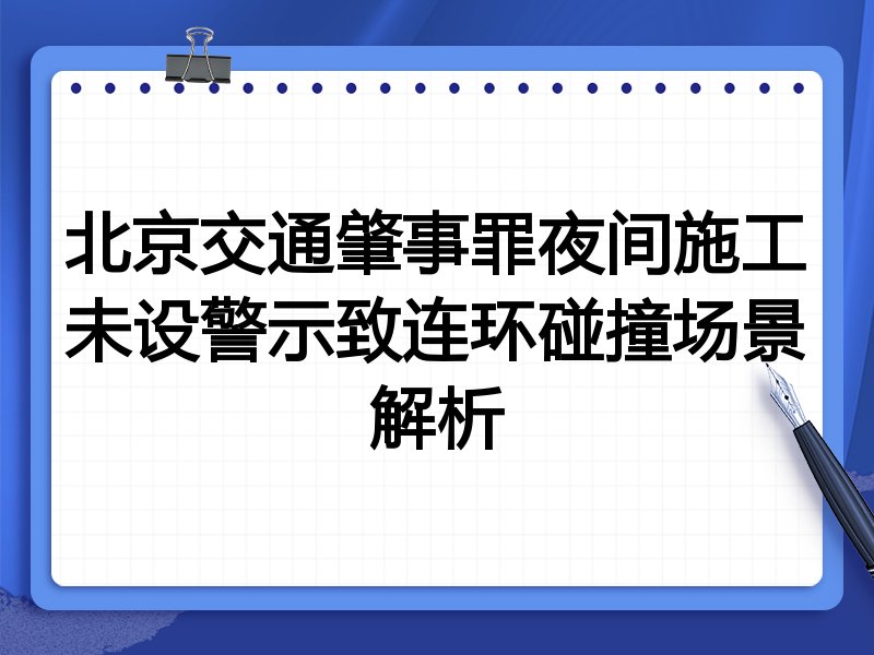 北京交通肇事罪夜间施工未设警示致连环碰撞场景解析