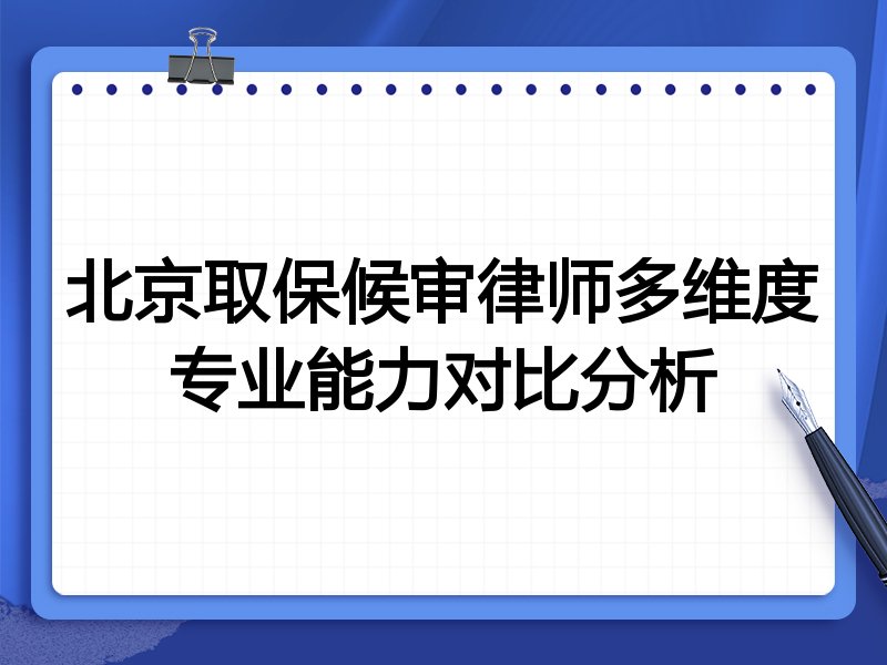 北京取保候审律师多维度专业能力对比分析