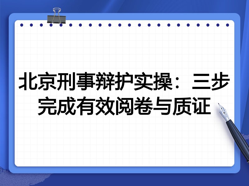 北京刑事辩护实操:三步完成有效阅卷与质证