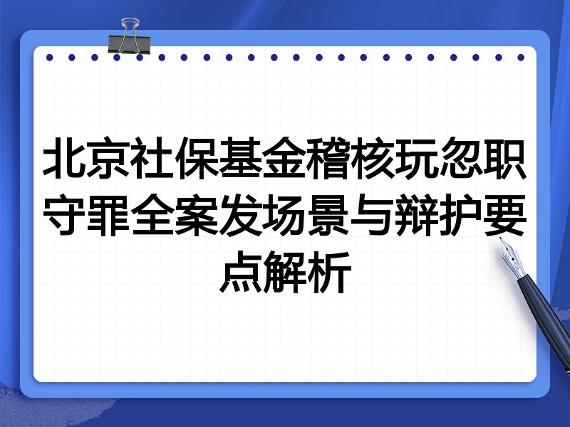 北京社保基金稽核玩忽职守罪全案发场景与辩护要点解析
