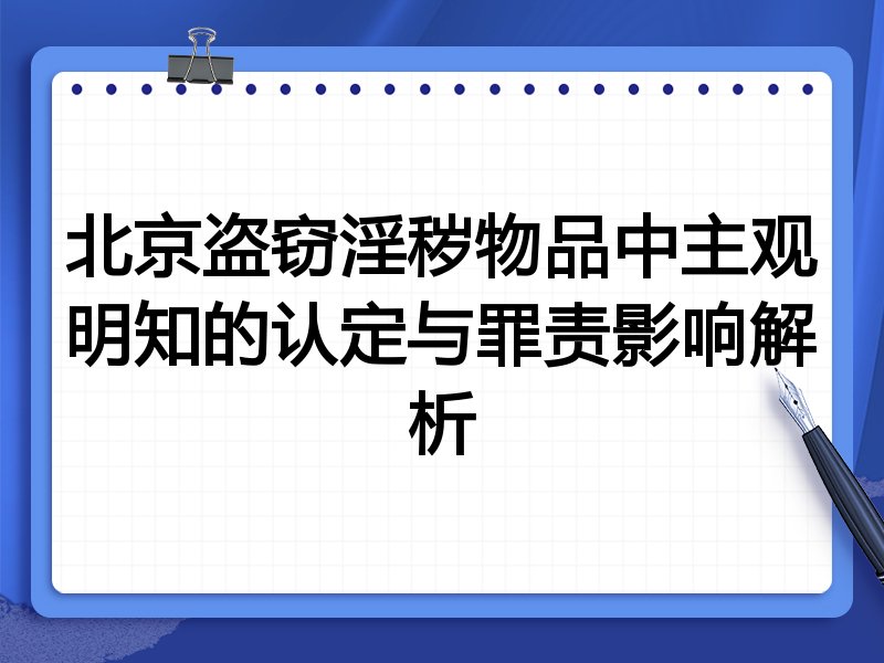北京盗窃淫秽物品中主观明知的认定与罪责影响解析