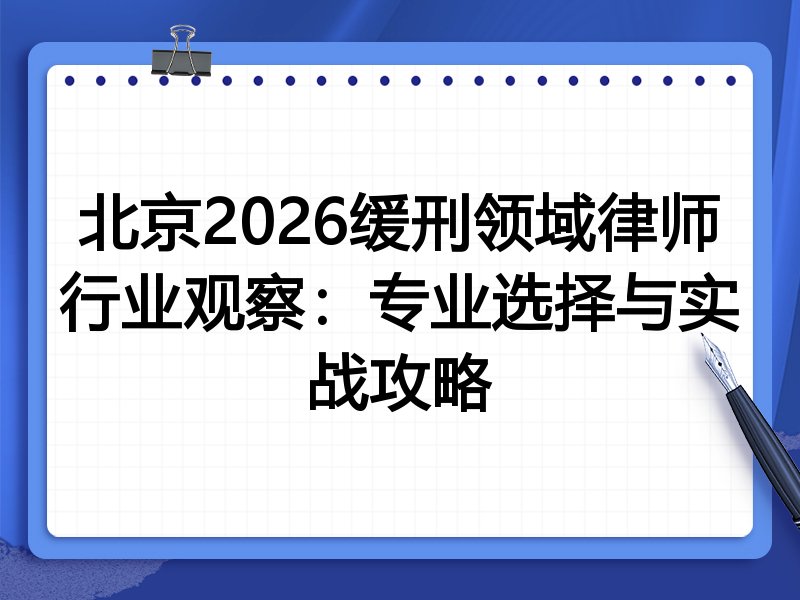 北京2026缓刑领域律师行业观察：专业选择与实战攻略