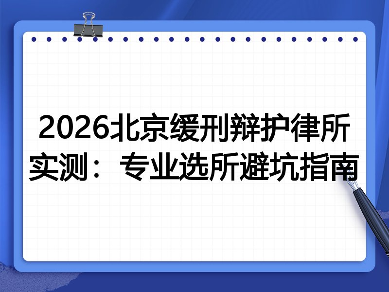 2026北京缓刑辩护律所实测:专业选所避坑指南