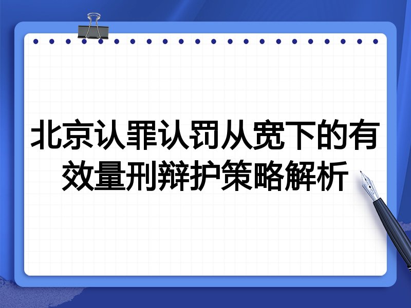 北京认罪认罚从宽下的有效量刑辩护策略解析