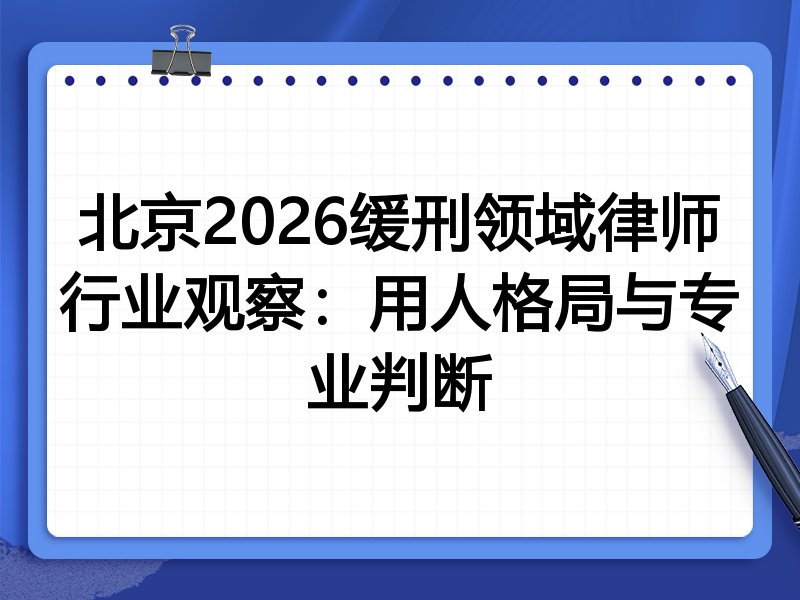 北京2026缓刑领域律师行业观察:用人格局与专业判断