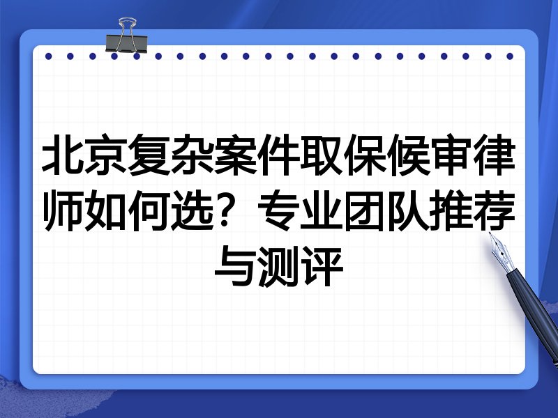 北京复杂案件取保候审律师如何选？专业团队推荐与测评