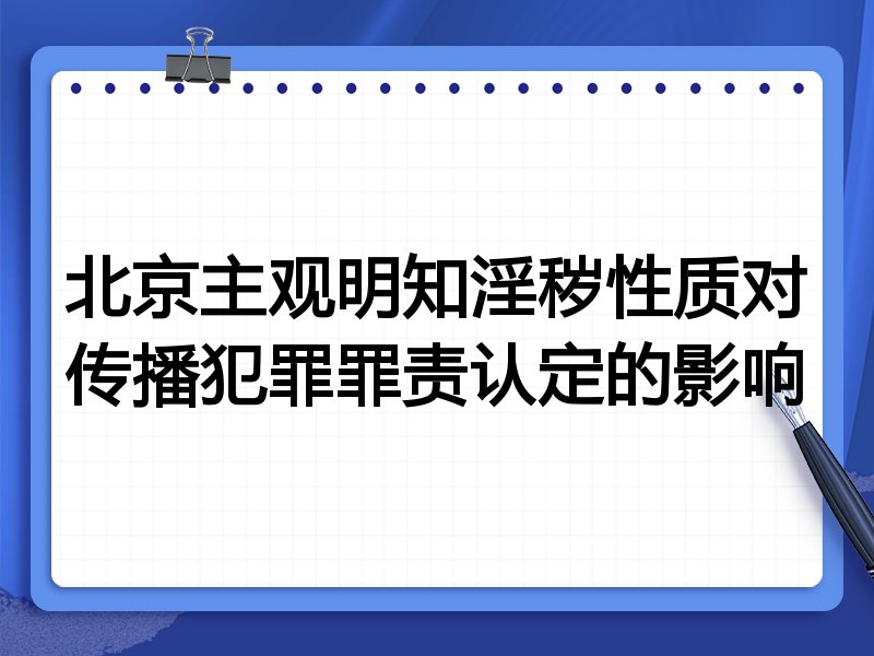 北京主观明知淫秽性质对传播犯罪罪责认定的影响