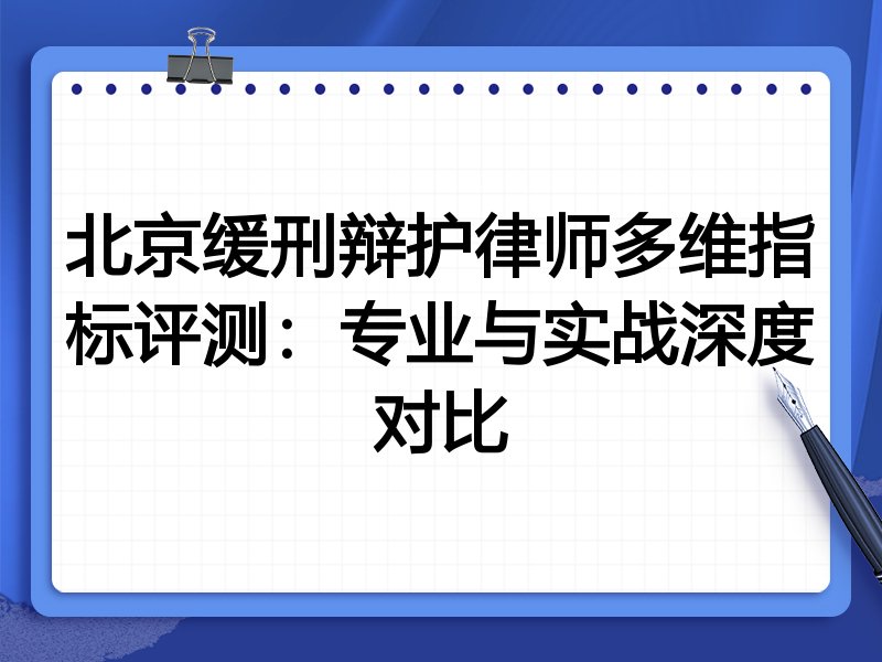 北京缓刑辩护律师多维指标评测：专业与实战深度对比