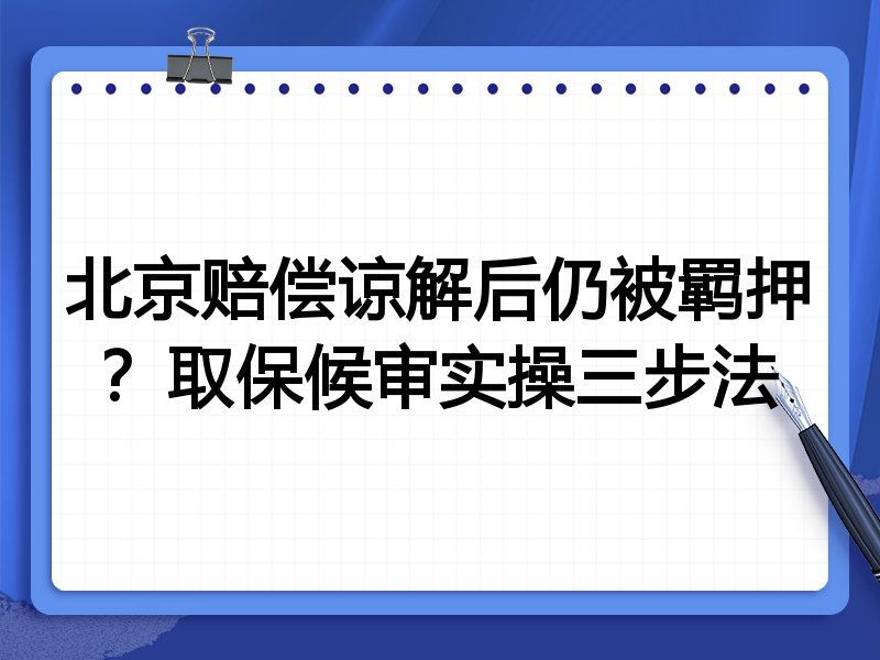 北京赔偿谅解后仍被羁押?取保候审实操三步法
