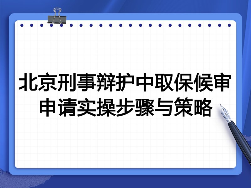 北京刑事辩护中取保候审申请实操步骤与策略