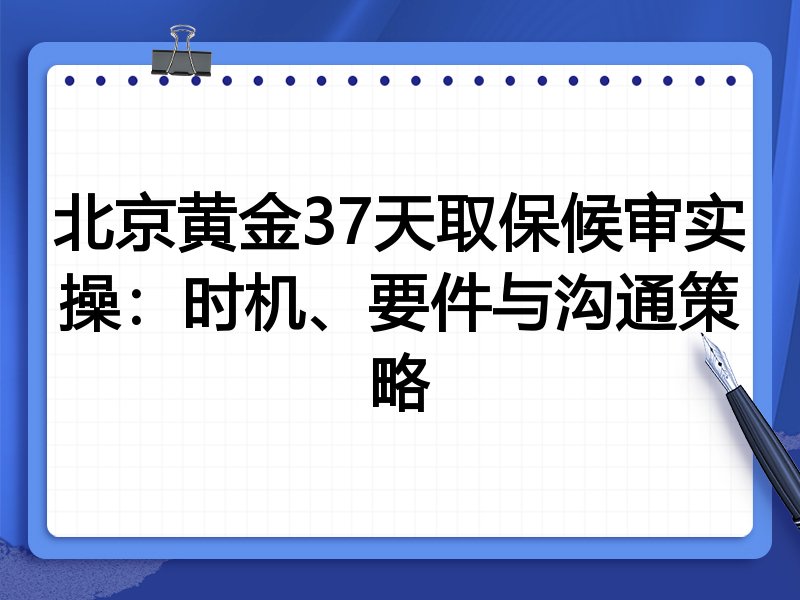 北京黄金37天取保候审实操:时机、要件与沟通策略