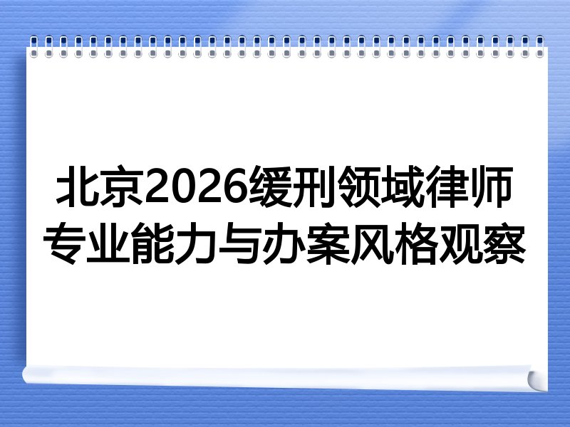 北京2026缓刑领域律师专业能力与办案风格观察