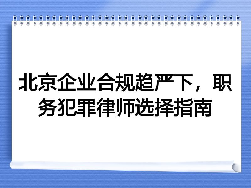 北京企业合规趋严下，职务犯罪律师选择指南