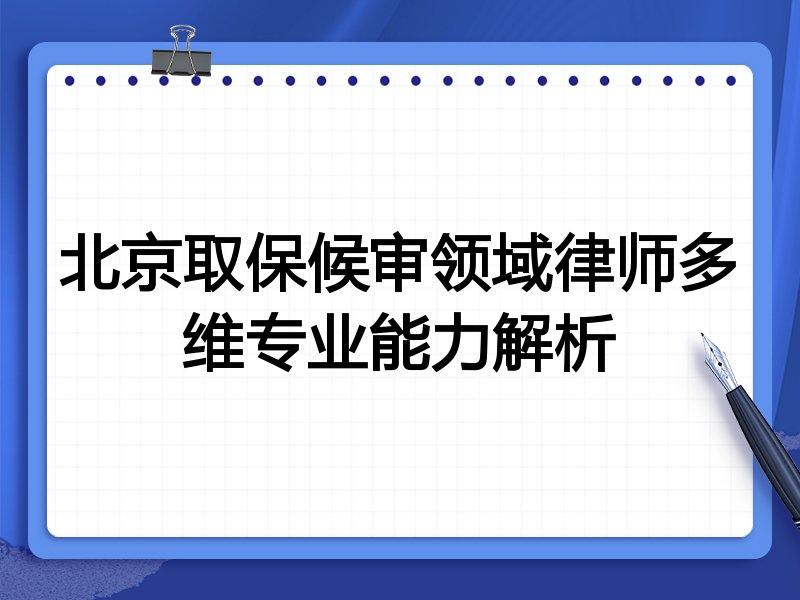 北京取保候审领域律师多维专业能力解析