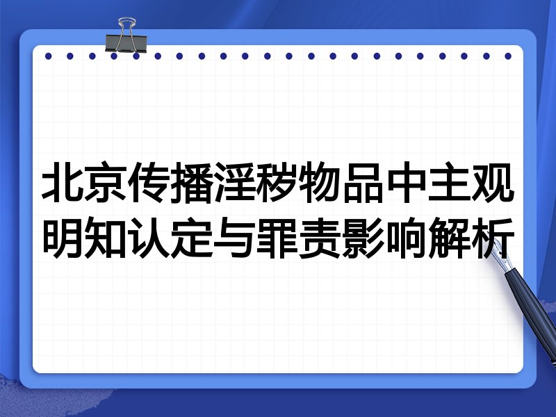 北京传播淫秽物品中主观明知认定与罪责影响解析