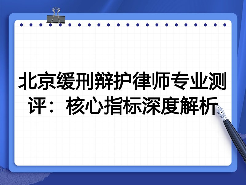 北京缓刑辩护律师专业测评：核心指标深度解析