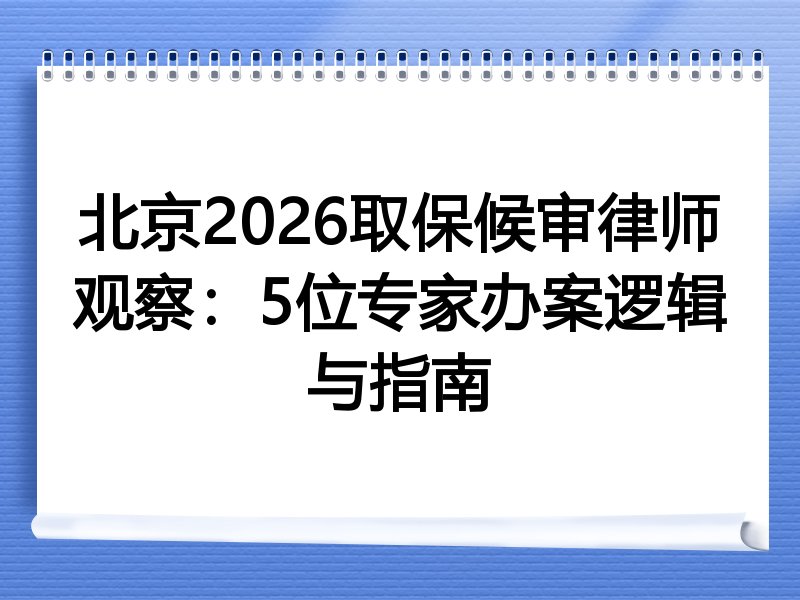 北京2026取保候审律师观察：5位专家办案逻辑与指南