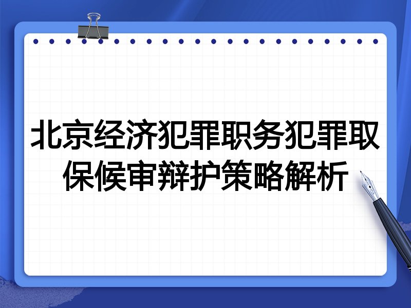 北京经济犯罪职务犯罪取保候审辩护策略解析