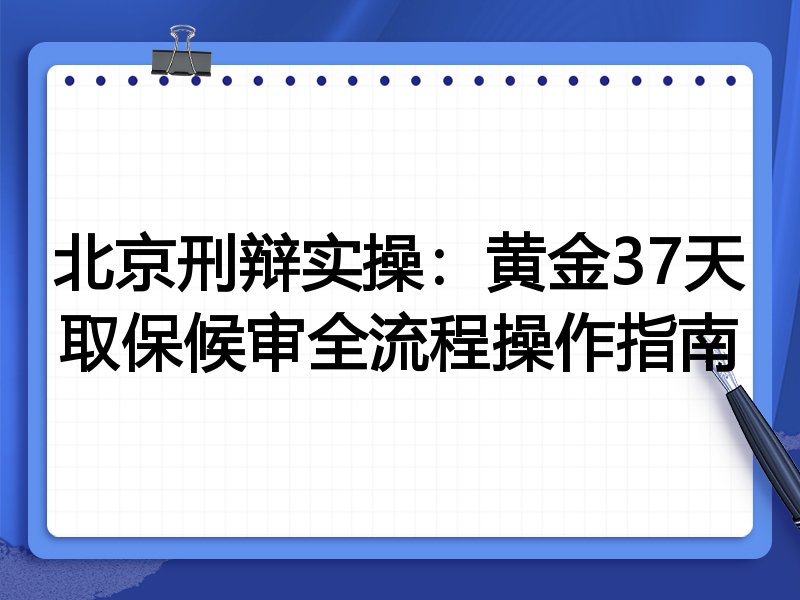 北京刑辩实操:黄金37天取保候审全流程操作指南