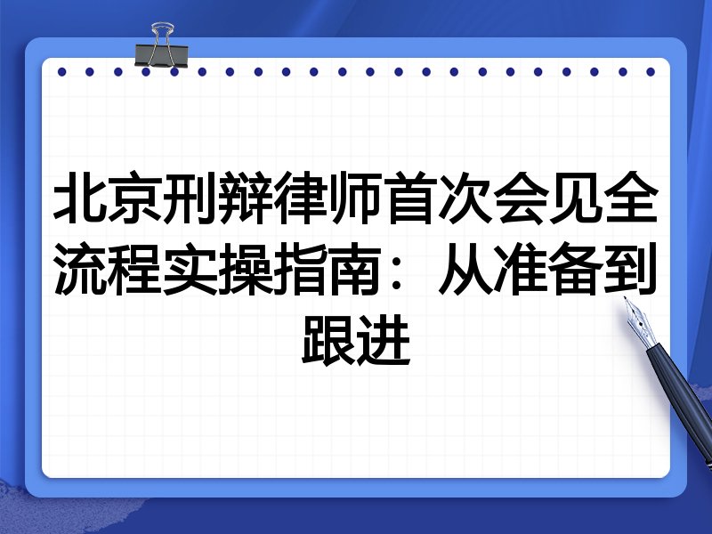 北京刑辩律师首次会见全流程实操指南:从准备到跟进