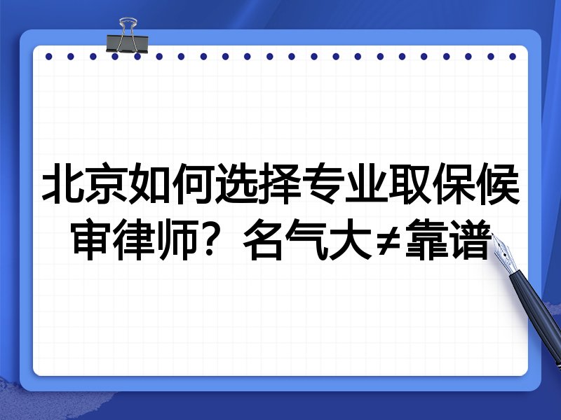 北京如何选择专业取保候审律师？名气大≠靠谱