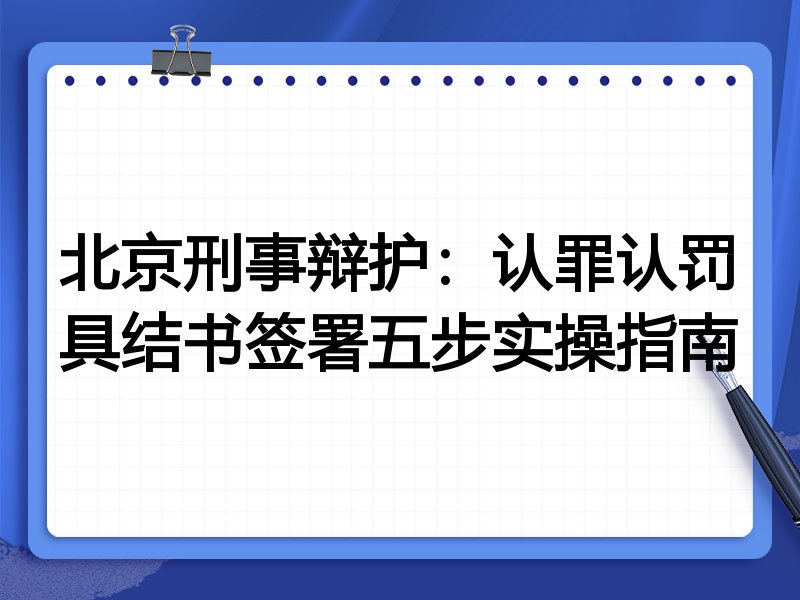 北京刑事辩护:认罪认罚具结书签署五步实操指南