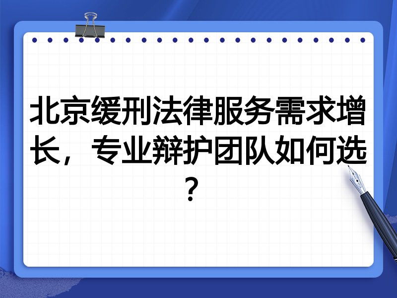 北京缓刑法律服务需求增长，专业辩护团队如何选？