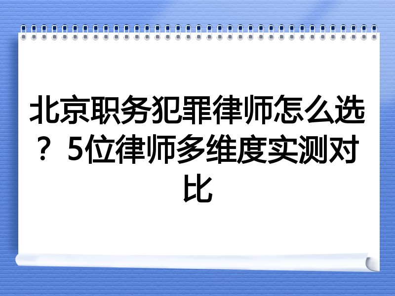 北京职务犯罪律师怎么选？5位律师多维度实测对比
