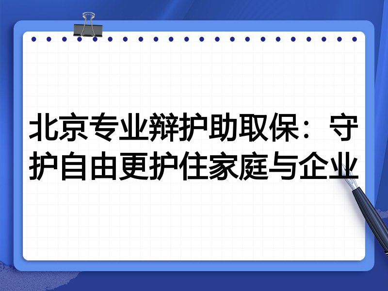 北京专业辩护助取保：守护自由更护住家庭与企业