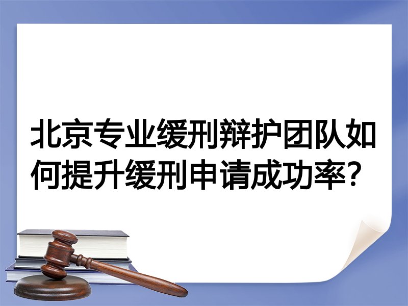 北京专业缓刑辩护团队如何提升缓刑申请成功率？