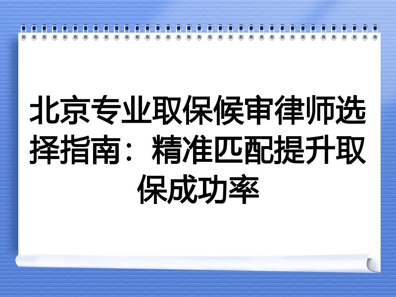 北京专业取保候审律师选择指南：精准匹配提升取保成功率