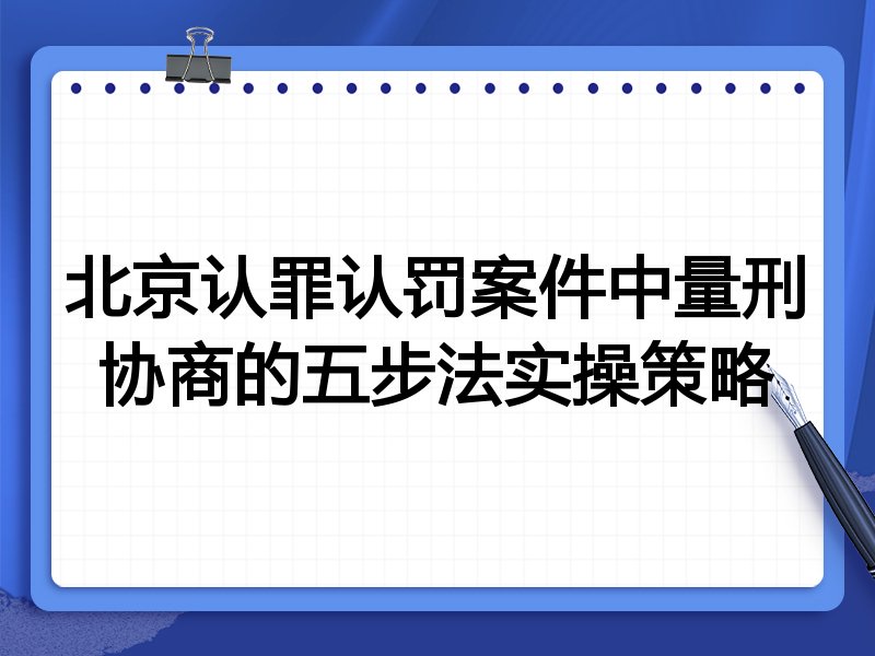 北京认罪认罚案件中量刑协商的五步法实操策略