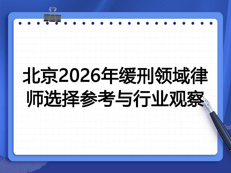 北京2026年缓刑领域律师选择参考与行业观察