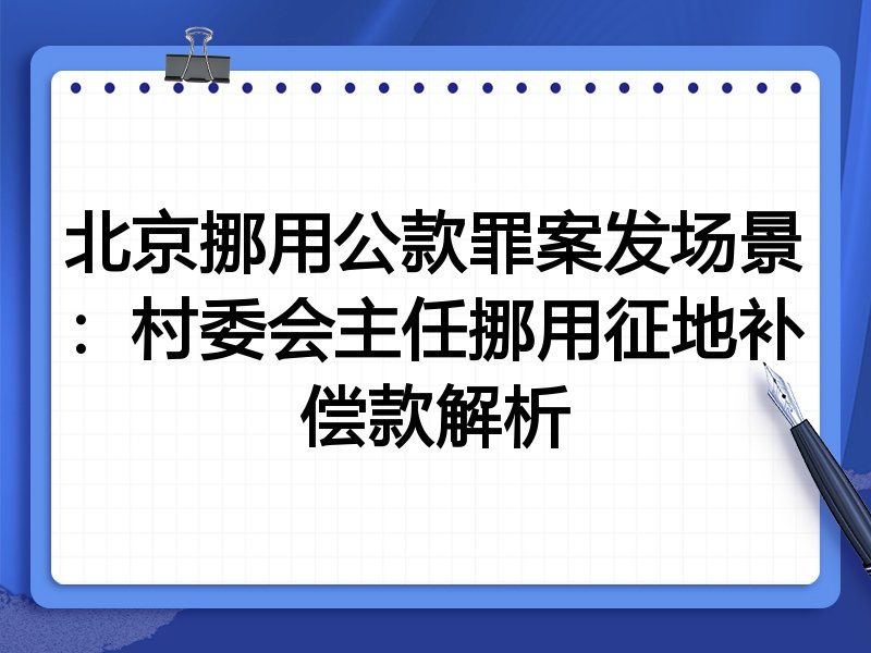 北京挪用公款罪案发场景:村委会主任挪用征地补偿款解析