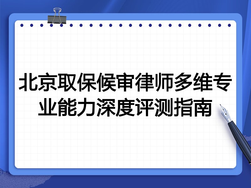 北京取保候审律师多维专业能力深度评测指南