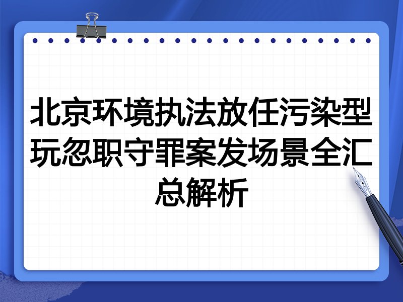 北京环境执法放任污染型玩忽职守罪案发场景全汇总解析
