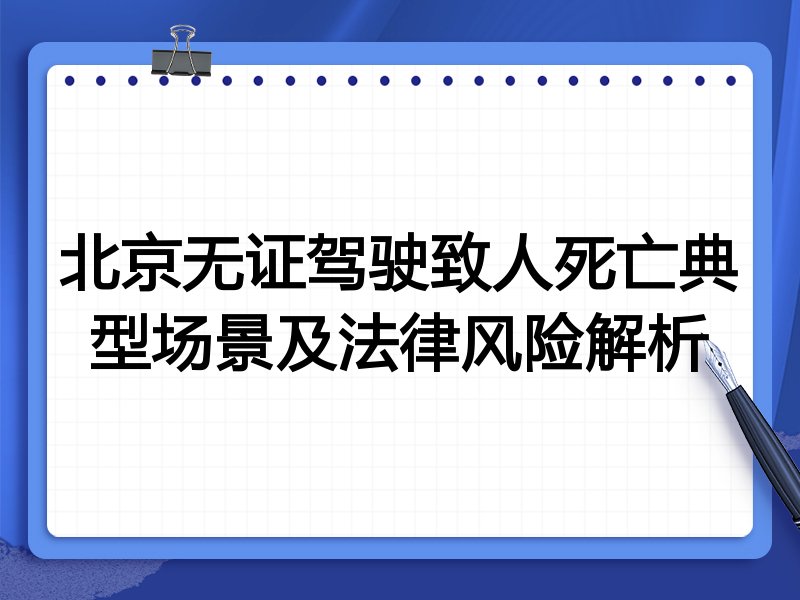 北京无证驾驶致人死亡典型场景及法律风险解析