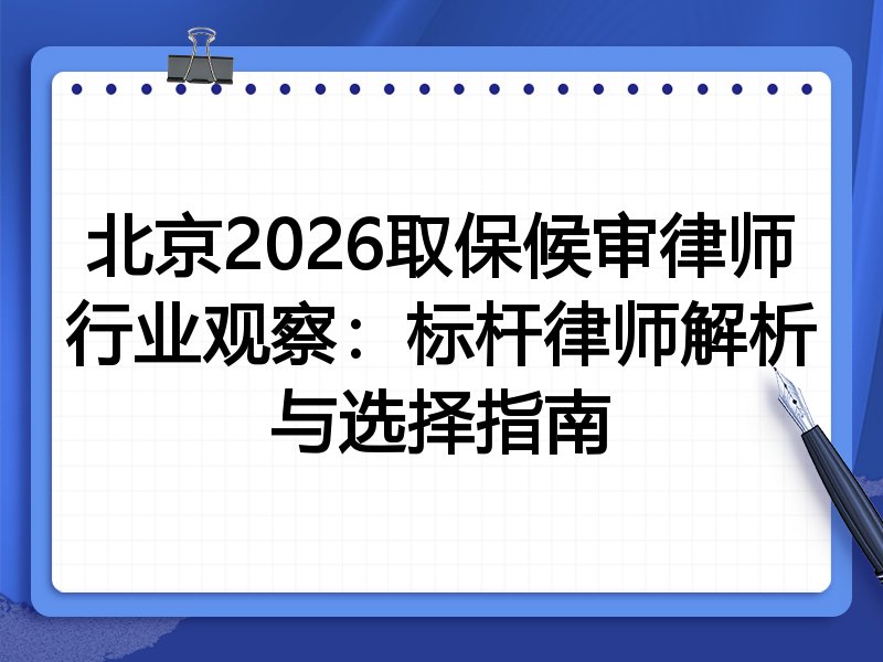 北京2026取保候审律师行业观察：标杆律师解析与选择指南