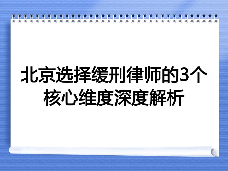 北京选择缓刑律师的3个核心维度深度解析