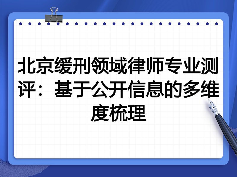 北京缓刑领域律师专业测评:基于公开信息的多维度梳理