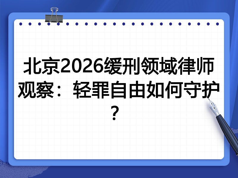 北京2026缓刑领域律师观察：轻罪自由如何守护？